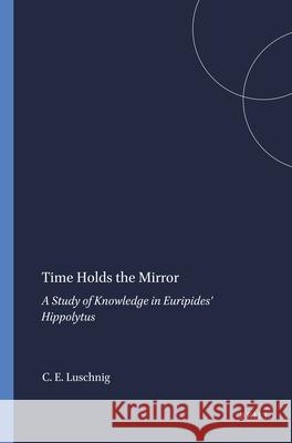 Time Holds the Mirror: A Study of Knowledge in Euripides' Hippolytus C. A. E. Luschnig 9789004086012