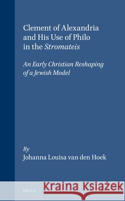 Clement of Alexandria and His Use of Philo in the Stromateis: An Early Christian Reshaping of a Jewish Model Van Den Hoek 9789004087569