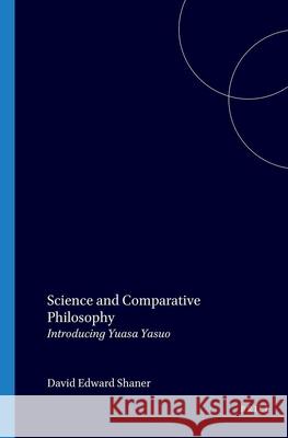 Science and Comparative Philosophy: Introducing Yuasa Yasuo David Edward Shaner Shigenori Nagatomo Yuasa Yasuo 9789004089532