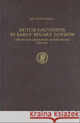 Dutch Calvinists in Early Stuart London: The Dutch Church in Austin Friars 1603-1642 Ole Peter Grell 9789004089556