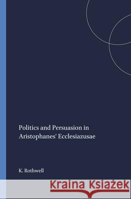 Politics and Persuasion in Aristophanes' Ecclesiazusae.: Kenneth Sprague Rothwell 9789004091856 Brill Academic Publishers
