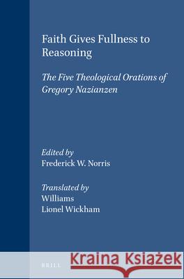 Faith Gives Fullness to Reasoning: The Five Theological Orations of Gregory Nazianzen Frederick W. Norris Williams                                 Lionel Wickham 9789004092532