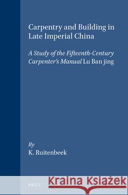 Carpentry and Building in Late Imperial China: A Study of the Fifteenth-Century Carpenter's Manual Lu Ban jing Ruitenbeek 9789004092587 Brill