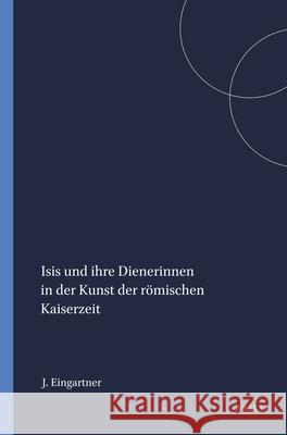 Isis Und Ihre Dienerinnen in Der Kunst Der Römischen Kaiserzeit Eingartner 9789004093126 Brill Academic Publishers