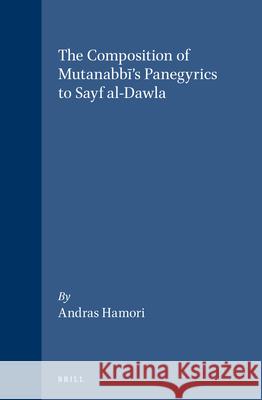 The Composition of Mutanabbī's Panegyrics to Sayf al-Dawla Andras Hamori 9789004093669 Brill