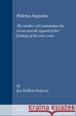 Helena Augusta: The mother of Constantine the Great and the legend of her finding of the true cross Jan Willem Drijvers 9789004094352