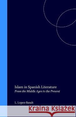 Islam in Spanish Literature: From the Middle Ages to the Present Luce Lopez-Baralt, Andrew Hurley 9789004094604 Brill