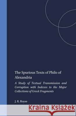 The Spurious Texts of Philo of Alexandria: A Study of Textual Transmission and Corruption with Indexes to the Major Collections of Greek Fragments Royse 9789004095113 Brill Academic Publishers