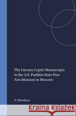 The Literary Coptic Manuscripts in the A.S. Pushkin State Fine Arts Museum in Moscow A. I. Elanskaya 9789004095281 Brill Academic Publishers