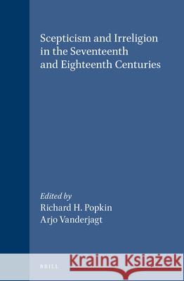 Scepticism and Irreligion in the Seventeenth and Eighteenth Centuries Richard H. Popkin, Arjo J. Vanderjagt 9789004095960