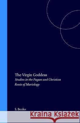 The Virgin Goddess: Studies in the Pagan and Christian Roots of Mariology  9789004097476 Brill
