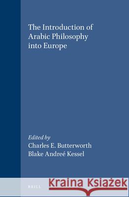 The Introduction of Arabic Philosophy Into Europe: Charles E. Butterworth Blake Andree Kessel 9789004098428