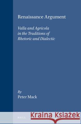 Renaissance Argument: Valla and Agricola in the Traditions of Rhetoric and Dialectic Peter Mack 9789004098794 Brill