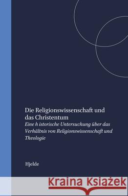 Die Religionswissenschaft Und Das Christentum: Eine Historische Untersuchung Über Das Verhältnis Von Religionswissenschaft Und Theologie Hjelde 9789004099227 Brill Academic Publishers