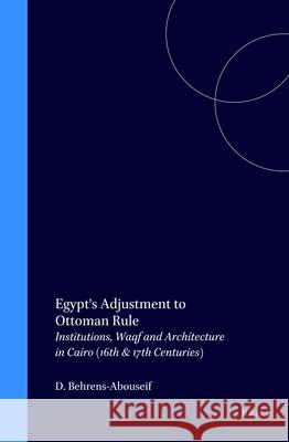 Egypt's Adjustment to Ottoman Rule: Institutions, Waqf and Architecture in Cairo (16th & 17th Centuries) Doris Behrens-Abouseif 9789004099272 Brill