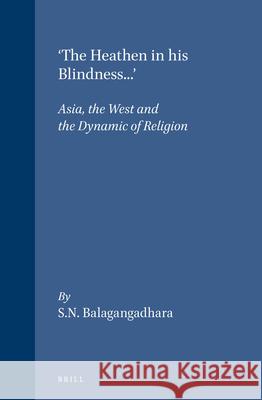 'The Heathen in His Blindness...': Asia, the West and the Dynamic of Religion Balagangadhara 9789004099432 Brill Academic Publishers