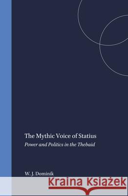 The Mythic Voice of Statius: Power and Politics in the Thebaid William J. Dominik 9789004099722