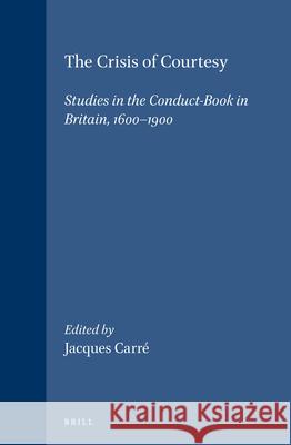 The Crisis of Courtesy: Studies in the Conduct-Book in Britain, 1600-1900 Jacques Carré 9789004100053 Brill