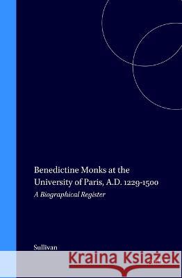 Benedictine Monks at the University of Paris, A.D. 1229-1500: A Biographical Register Thomas Sullivan 9789004100992