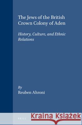 The Jews of the British Crown Colony of Aden: History, Culture, and Ethnic Relations Reuben Ahroni 9789004101104 Brill Academic Publishers