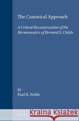 The Canonical Approach: A Critical Reconstruction of the Hermeneutics of Brevard S. Childs Paul R. Noble 9789004101517