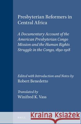 Presbyterian Reformers in Central Africa: A Documentary Account of the American Presbyterian Congo Mission and the Human Rights Struggle in the Congo, Robert Benedetto Winifred K. Vass 9789004102392 Brill Academic Publishers