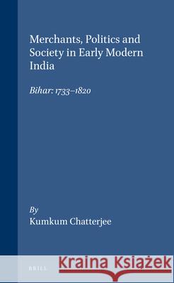 Merchants, Politics and Society in Early Modern India: Bihar: 1733-1820 Chatterjee 9789004103030