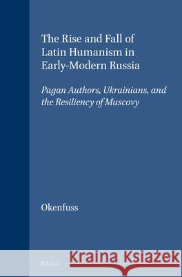The Rise and Fall of Latin Humanism in Early-Modern Russia: Pagan Authors, Ukrainians, and the Resiliency of Muscovy Max J. Okenfuss 9789004103313 Brill