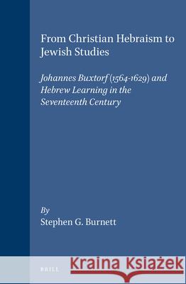 From Christian Hebraism to Jewish Studies: Johannes Buxtorf (1564-1629) and Hebrew Learning in the Seventeenth Century Stephen G. Burnett 9789004103467