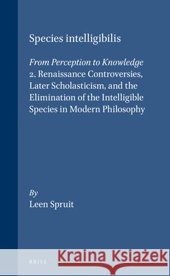 Species intelligibilis: From Perception to Knowledge: 2. Renaissance Controversies, Later Scholasticism, and the Elimination of the Intelligible Species in Modern Philosophy Leen Spruit 9789004103962 Brill