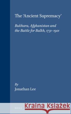 The 'Ancient Supremacy': Bukhara, Afghanistan and the Battle for Balkh, 1731-1901 Lee 9789004103993 Brill Academic Publishers