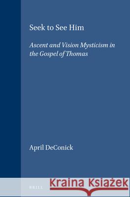 Seek to See Him: Ascent and Vision Mysticism in the Gospel of Thomas Deconick 9789004104013 Brill Academic Publishers