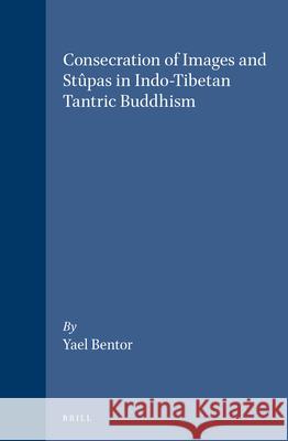 Consecration of Images and Stûpas in Indo-Tibetan Tantric Buddhism Yael Bentor 9789004105416 Brill