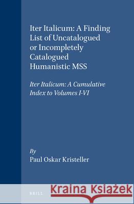 Iter Italicum: A Finding list of Uncatalogued or Incompletely Catalogued Humanistic MSS, Iter Italicum: A Cumulative Index to Volumes I-VI Kristeller 9789004105928 Brill