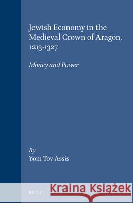 Jewish Economy in the Medieval Crown of Aragon, 1213-1327: Money and Power Yom Tov Assis 9789004106154 Brill Academic Publishers