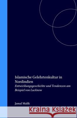 Islamische Gelehrtenkultur in Nordindien: Entwicklungsgeschichte Und Tendenzen Am Beispiel Von Lucknow Malik 9789004107038