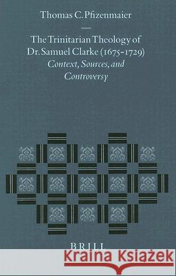 The Trinitarian Theology of Dr. Samuel Clarke (1675-1729): Context, Sources, and Controversy Thomas C. Pfizenmaier 9789004107199 Brill Academic Publishers
