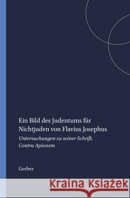 Ein Bild Des Judentums Für Nichtjuden Von Flavius Josephus: Untersuchungen Zu Seiner Schrift, Contra Apionem Gerber 9789004107533