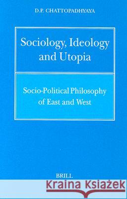 Sociology, Ideology and Utopia: Socio-Political Philosophy of East and West D. P. Chattopadhyaya 9789004108073 Brill Academic Publishers