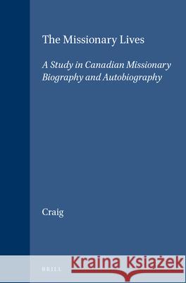 The Missionary Lives: A Study in Canadian Missionary Biography and Autobiography Terrence L. Craig 9789004108158 Brill Academic Publishers