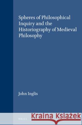 Spheres of Philosophical Inquiry and the Historiography of Medieval Philosophy John Inglis 9789004108431 Brill