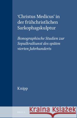 'Christus Medicus' in Der Frühchristlichen Sarkophagskulptur: Ikonographische Studien Zur Sepulkralkunst Des Späten Vierten Jahrhunderts Knipp 9789004108622