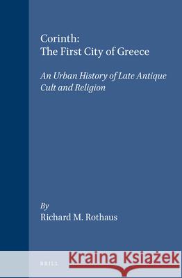 Corinth: The First City of Greece: An Urban History of Late Antique Cult and Religion Richard M. Rothaus 9789004109223 Brill Academic Publishers