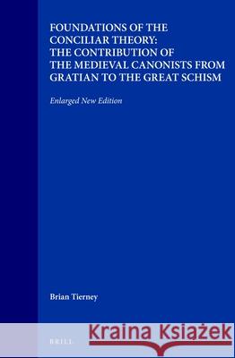 Foundations of the Conciliar Theory: The Contribution of the Medieval Canonists from Gratian to the Great Schism: Enlarged New Edition Brian Tierney B. Tierney 9789004109247 Brill Academic Publishers