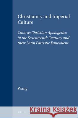 Christianity and Imperial Culture: Chinese Christian Apologetics in the Seventeenth Century and Their Latin Patristic Equivalent Wang, Xiaochao 9789004109278