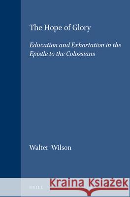 The Hope of Glory: Education and Exhortation in the Epistle to the Colossians Walter T. Wilson W. T. Wilson 9789004109377 Brill Academic Publishers