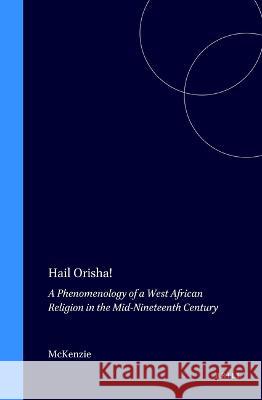 Hail Orisha!: A Phenomenology of a West African Religion in the Mid-Nineteenth Century Peter McKenzie 9789004109421 Brill Academic Publishers