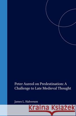 Peter Aureol on Predestination: A Challenge to Late Medieval Thought James L. Halverson 9789004109452 Brill Academic Publishers