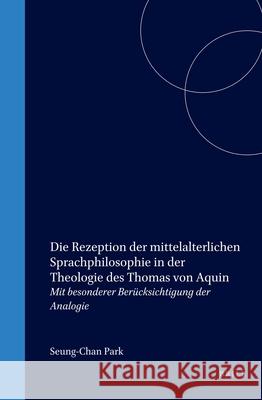 Die Rezeption der mittelalterlichen Sprachphilosophie in der Theologie des Thomas von Aquin: Mit besonderer Berücksichtigung der Analogie Seung-Chan Park 9789004112728