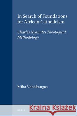 In Search of Foundations for African Catholicism: Charles Nyamiti's Theological Methodology Mika Vahakangas 9789004113282